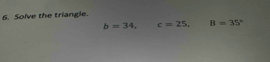 Solve the triangle.
b=34, c=25, B=35°