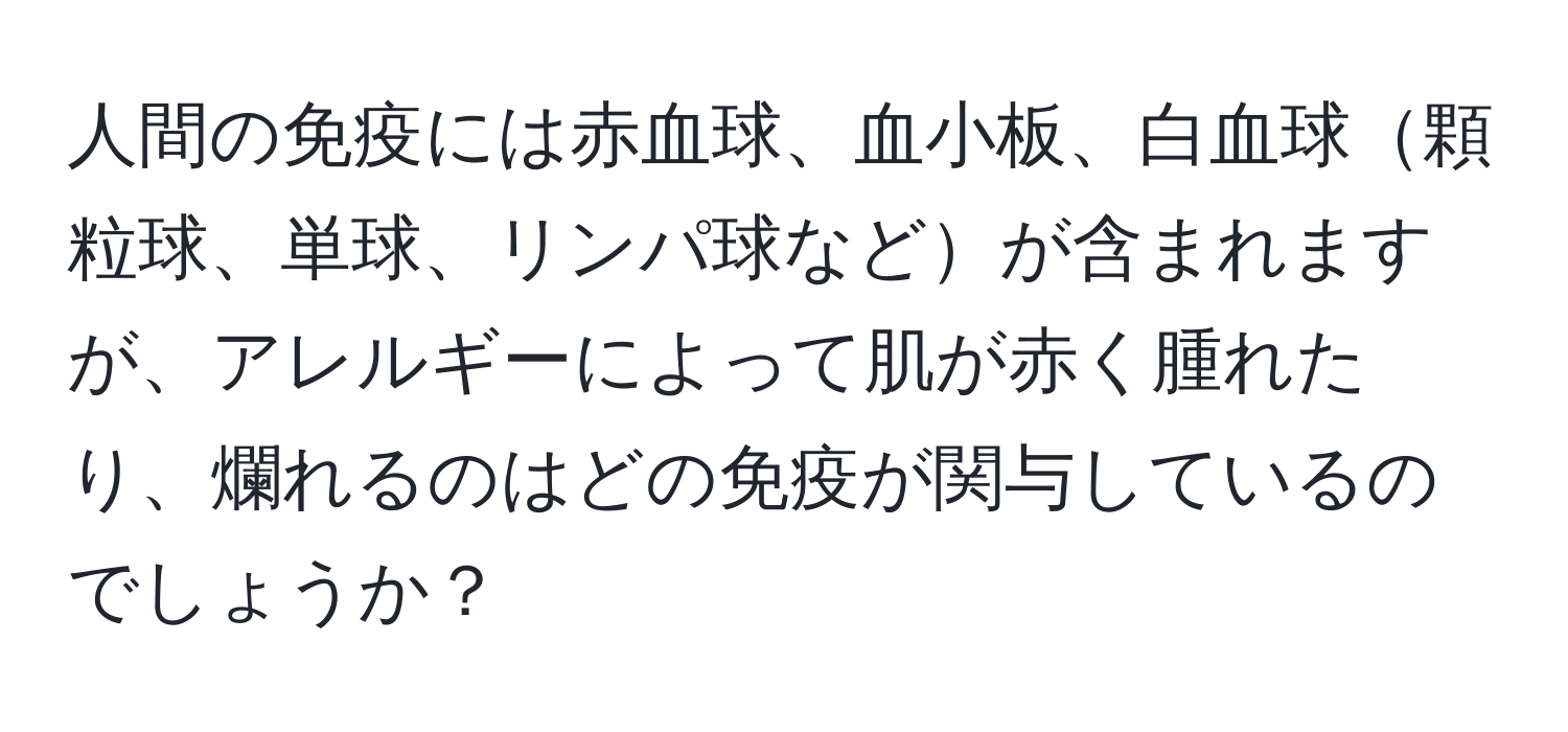 人間の免疫には赤血球、血小板、白血球顆粒球、単球、リンパ球などが含まれますが、アレルギーによって肌が赤く腫れたり、爛れるのはどの免疫が関与しているのでしょうか？