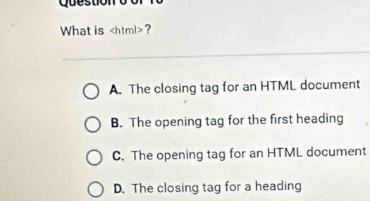 Qu e s to
What is ?
A. The closing tag for an HTML document
B. The opening tag for the first heading
C. The opening tag for an HTML document
D. The closing tag for a heading