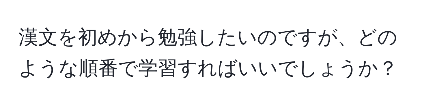 漢文を初めから勉強したいのですが、どのような順番で学習すればいいでしょうか？