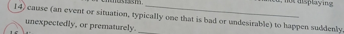 cntusiasm. _ot displaying 
14) cause (an event or situation, typically one that is bad or undesirable) to happen suddenly. 
unexpectedly, or prematurely. 
1 5