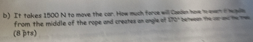 It takes 1500 N to move the car. How much force will Gaeden have to ewert if he gae 
from the middle of the rope and creates an angle of 170° between the car and the tree . 
(8 pts)
