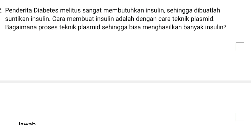 Penderita Diabetes melitus sangat membutuhkan insulin, sehingga dibuatlah 
suntikan insulin. Cara membuat insulin adalah dengan cara teknik plasmid. 
Bagaimana proses teknik plasmid sehingga bisa menghasilkan banyak insulin? 
lawah