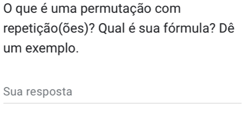 que é uma permutação com 
repetição(ões)? Qual é sua fórmula? Dê 
um exemplo. 
Sua resposta