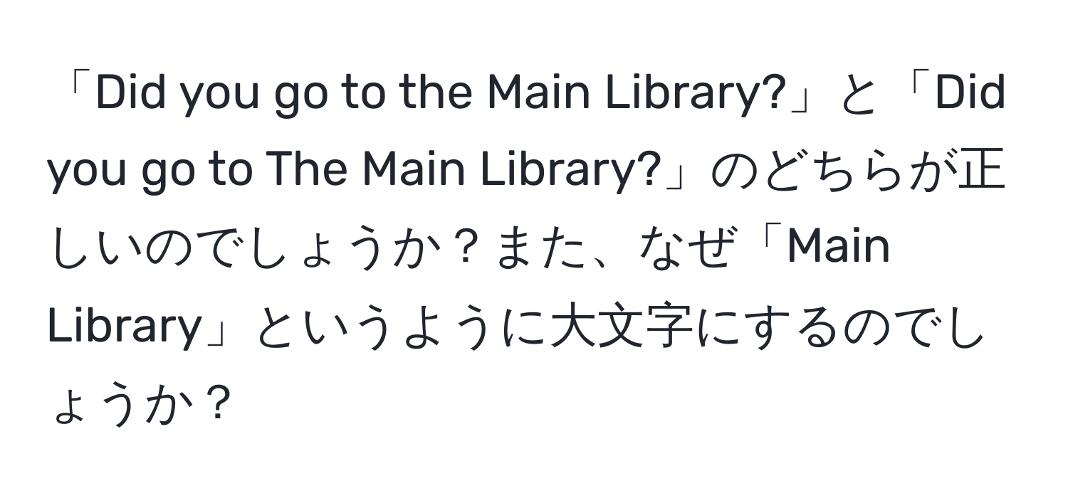 「Did you go to the Main Library?」と「Did you go to The Main Library?」のどちらが正しいのでしょうか？また、なぜ「Main Library」というように大文字にするのでしょうか？