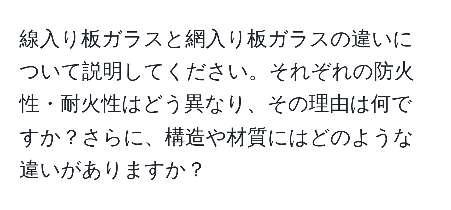 線入り板ガラスと網入り板ガラスの違いについて説明してください。それぞれの防火性・耐火性はどう異なり、その理由は何ですか？さらに、構造や材質にはどのような違いがありますか？