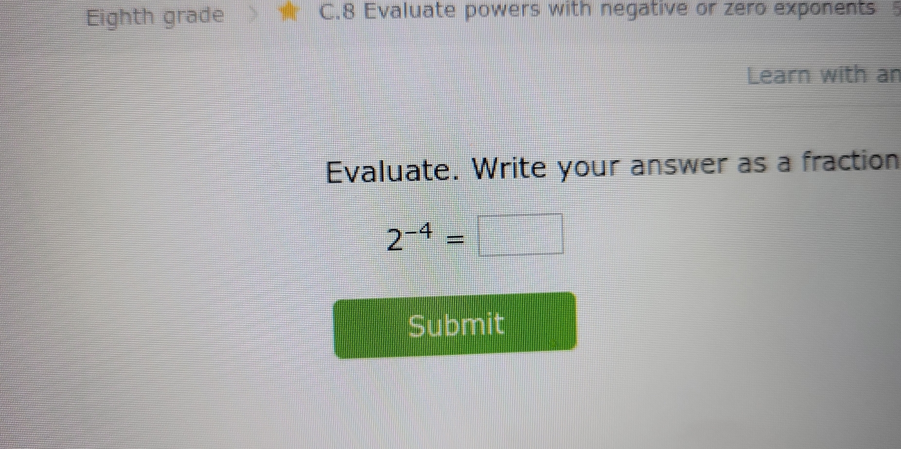 Eighth grade 
C.8 Evaluate powers with negative or zero exponents 5 
Learn with an 
Evaluate. Write your answer as a fraction
2^(-4)=□
Submit