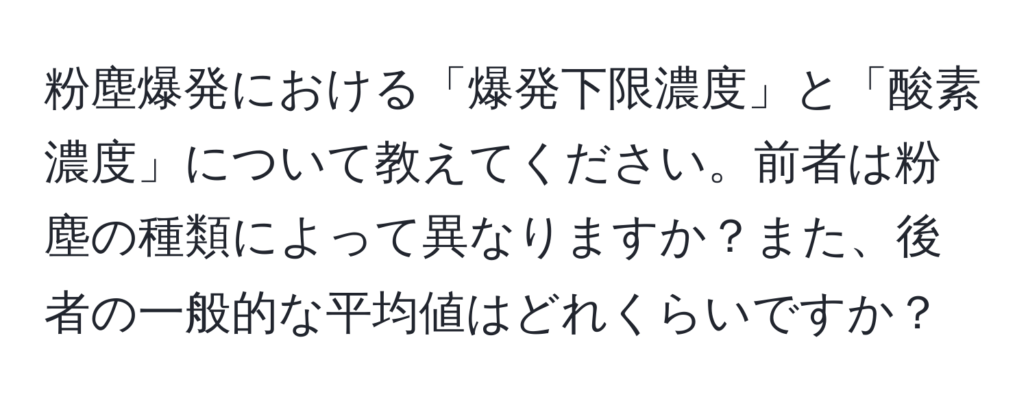 粉塵爆発における「爆発下限濃度」と「酸素濃度」について教えてください。前者は粉塵の種類によって異なりますか？また、後者の一般的な平均値はどれくらいですか？