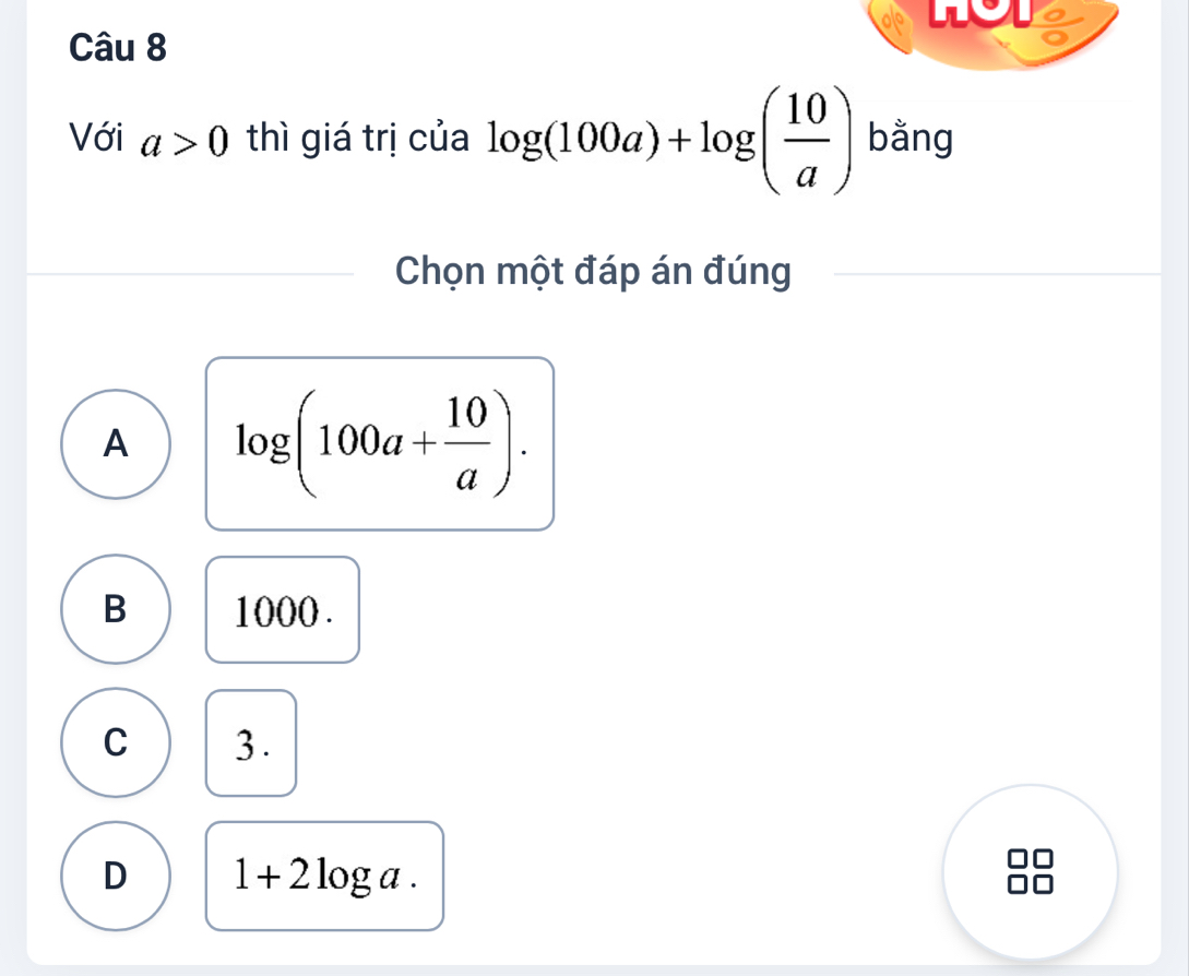 Với a>0 thì giá trị của log (100a)+log ( 10/a ) bằng
Chọn một đáp án đúng
A log (100a+ 10/a ).
B 1000.
C 3.
D 1+2log a. 
□□
□□