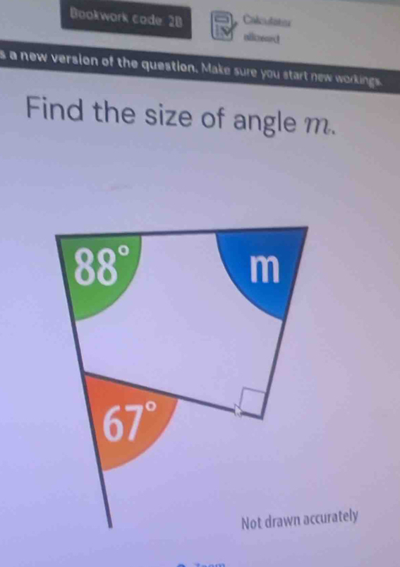 Bookwork code: 2B Calculatos 
oilinarc 
s a new version of the question. Make sure you start new workings" 
Find the size of angle m.
88°
m
67°
Not drawn accurately