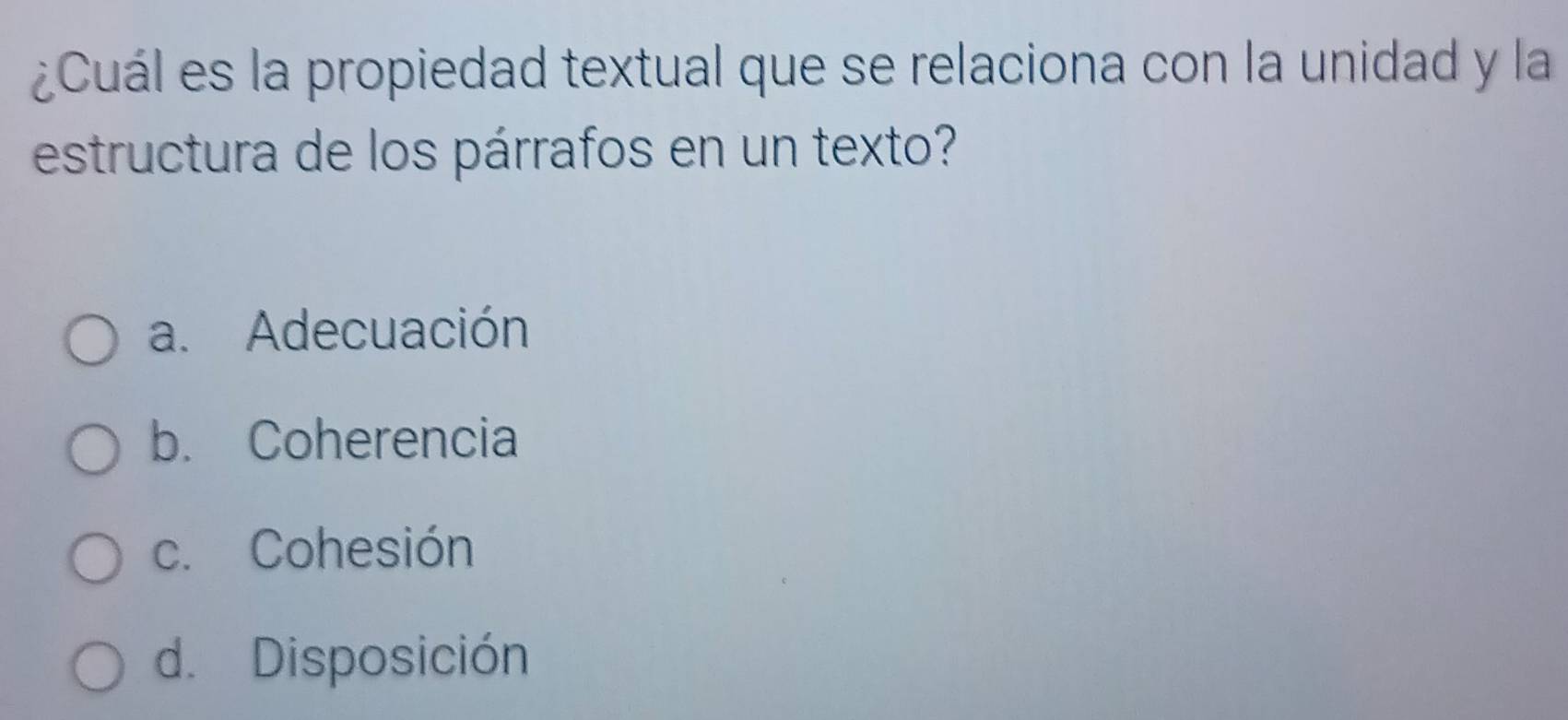 ¿Cuál es la propiedad textual que se relaciona con la unidad y la
estructura de los párrafos en un texto?
a. Adecuación
b. Coherencia
c. Cohesión
d. Disposición