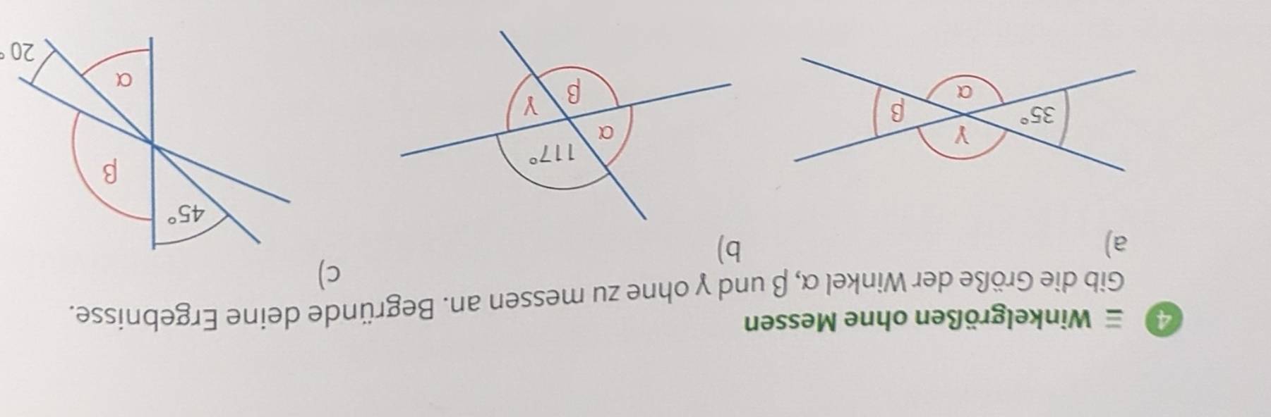 4 ≡ Winkelgrößen ohne Messen
Gib die Größe der Winkel α, β und γ ohne zu messen an. Begründe deine Ergebnisse.
c)
a)
b)
20°