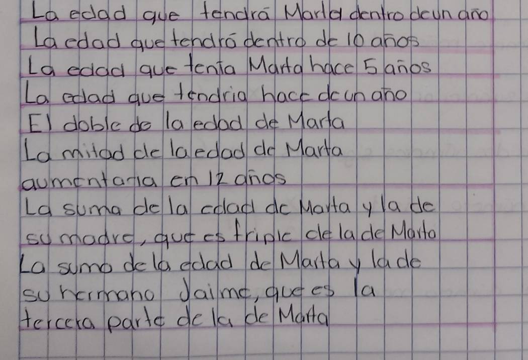 La eddd gue tendra Marld denfro deun ano 
Laedad gue tendro dentro do 10 ahop 
La edad aue tenta Mara hace 5anbs 
La edad gue tendrig hack dcun aho 
EI doble do laedad de Mara 
La miled de laedad do Marta 
aumentaria en lk ands 
Ld suma de la cdlad dc Martay lade 
sy madre, gut es frinic ce la de Mara 
La sumo deld edad de Marta y lade 
sohcrmaho Jailme, quees la 
terceka partt de la de Marta