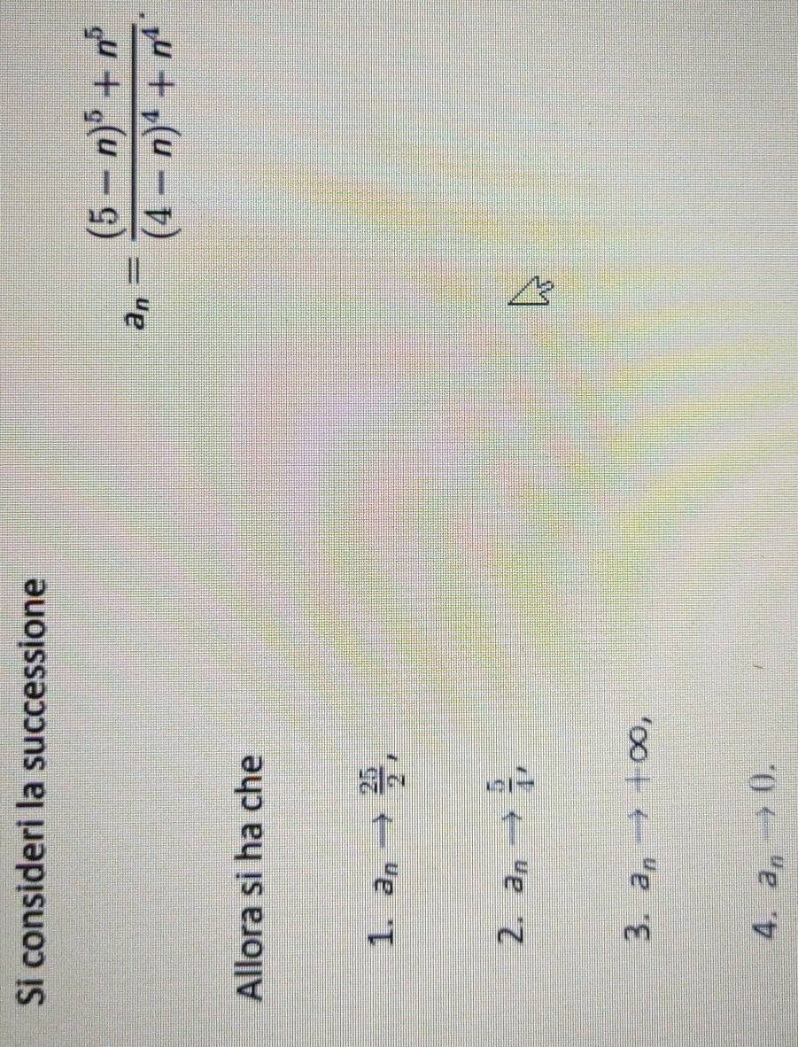 Si consideri la successione
a_n=frac (5-n)^5+n^5(4-n)^4+n^4. 
Allora si ha che
1. a_n  25/2 ,
2. a_n^((□) frac 5)4,
3. a_nto +∈fty ,
4. a_nto 0.