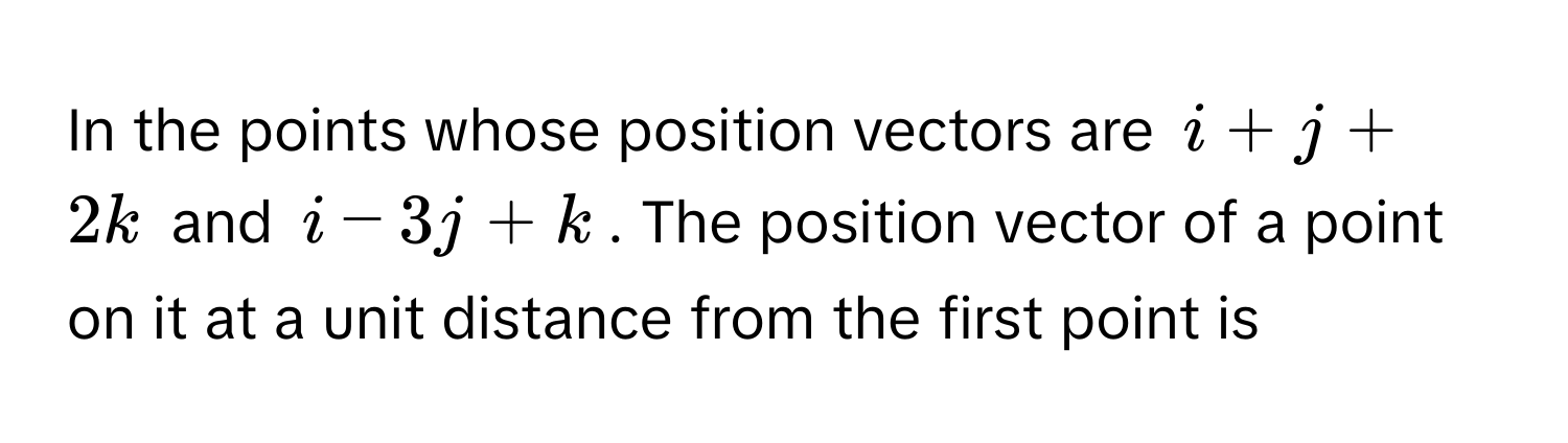 In the points whose position vectors are i + j + 2k and i - 3j + k. The position vector of a point on it at a unit distance from the first point is