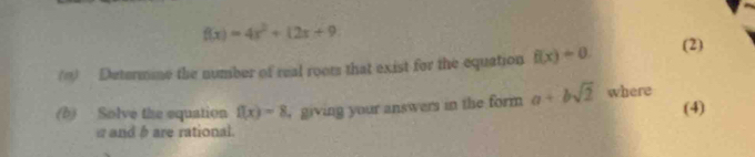 f(x)=4x^2+12x+9
(1) Determine the number of real roots that exist for the equation f(x)=0. 
(2) 
(b) Solve the equation f(x)=8 giving your answers in the form a+bsqrt(2) where (4) 
and b are rational.