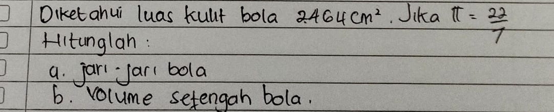 Diketahui luas kuut bola 2.464cm^2 Jika π = 22/7 
Alitunglan : 
a. jar jar bola 
6. volume setengan bola.