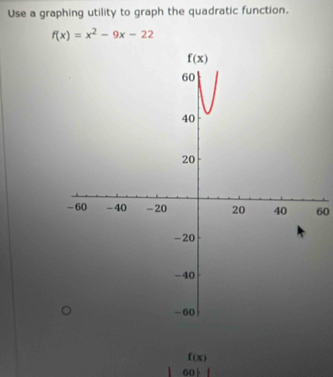 Use a graphing utility to graph the quadratic function.
f(x)=x^2-9x-22
60
f(x)
| 60 1