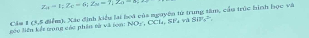 Z_11=1; Z_C=6;Z_N=7;Z_O=8,
Câu 1 (3,5 điểm). Xác định kiểu lai hoá của nguyên tử trung tâm, cấu trúc hình học và 
gốc liên kết trong các phân tử và ion: NO2^(- , CCl₄, ,SF_4) và SiF_6^(2-).