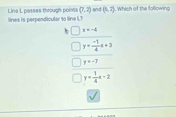 Line L passes through points (7,2) and (6,2). Which of the following
lines is perpendicular to line L?
x=-4
y= (-1)/4 x+3
y=-7
y= 1/4 x-2