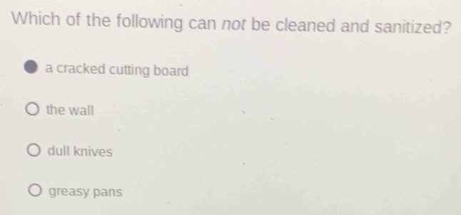 Which of the following can not be cleaned and sanitized?
a cracked cutting board
the wall
dull knives
greasy pans