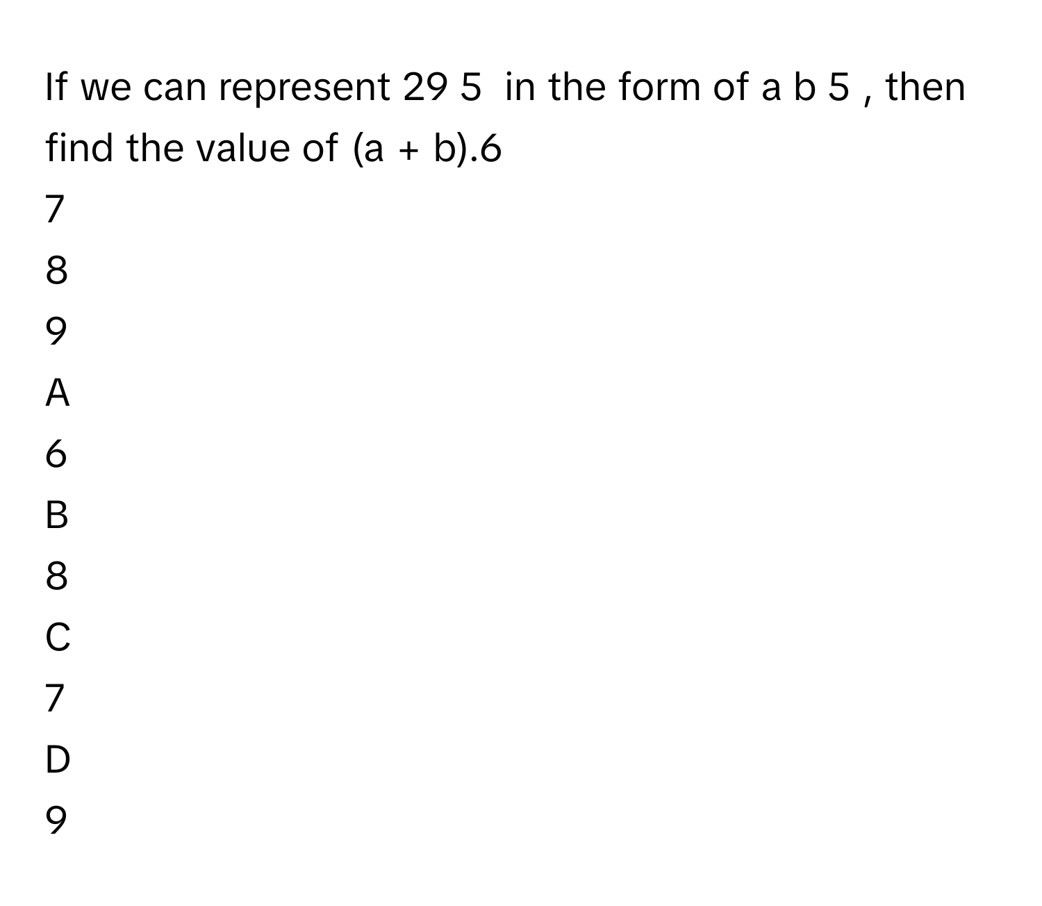 If we can represent 29   5           in the form of a  b   5          , then find the value of (a + b).6
7
8
9

A  
6 


B  
8 


C  
7 


D  
9