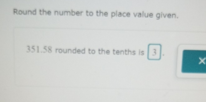 Round the number to the place value given.
351.58 rounded to the tenths is 3
×