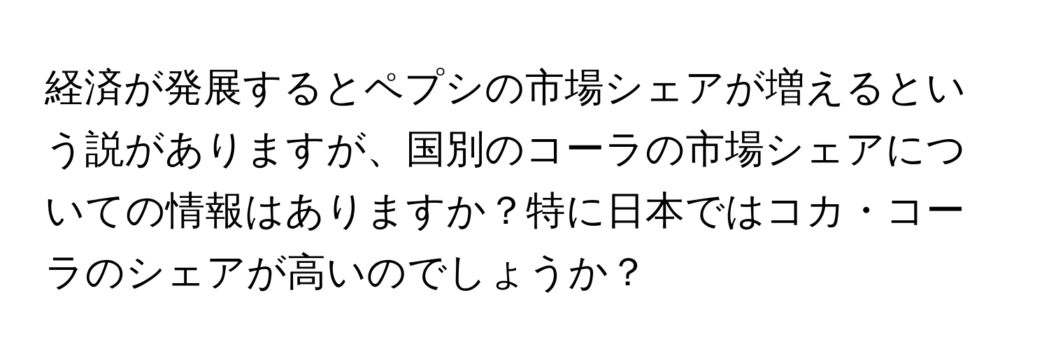 経済が発展するとペプシの市場シェアが増えるという説がありますが、国別のコーラの市場シェアについての情報はありますか？特に日本ではコカ・コーラのシェアが高いのでしょうか？