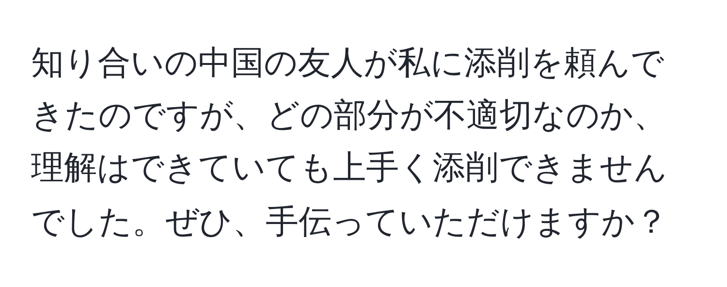 知り合いの中国の友人が私に添削を頼んできたのですが、どの部分が不適切なのか、理解はできていても上手く添削できませんでした。ぜひ、手伝っていただけますか？