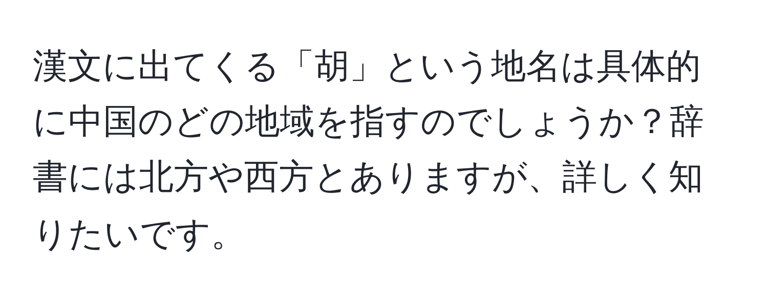 漢文に出てくる「胡」という地名は具体的に中国のどの地域を指すのでしょうか？辞書には北方や西方とありますが、詳しく知りたいです。