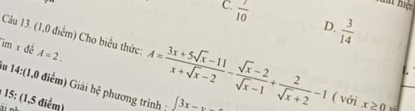 C.  7/10 
hất hiện
D.  3/14 
ìm x đề A=2. 
Câu 13. (1,0 điểm) Cho biểu thức: A= (3x+5sqrt(x)-11)/x+sqrt(x)-2 - (sqrt(x)-2)/sqrt(x)-1 + 2/sqrt(x)+2 -1 ( với x≥ 0
u 14:(1,0 điểm) Giải hệ phương trình ; ∈t 3x-
15: (1,5 điểm)