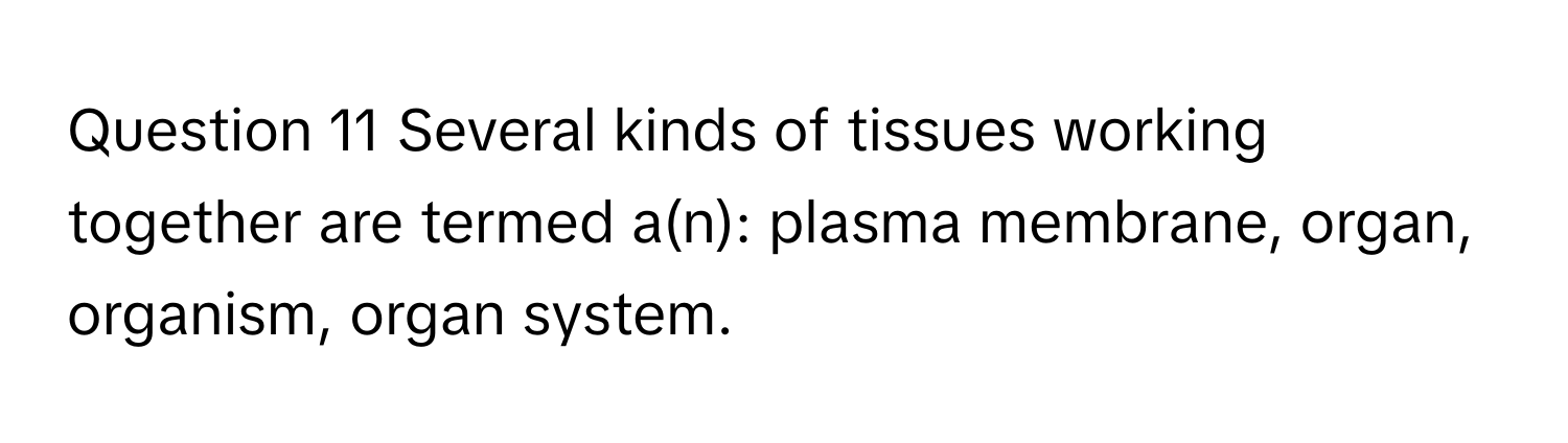 Several kinds of tissues working together are termed a(n): plasma membrane, organ, organism, organ system.