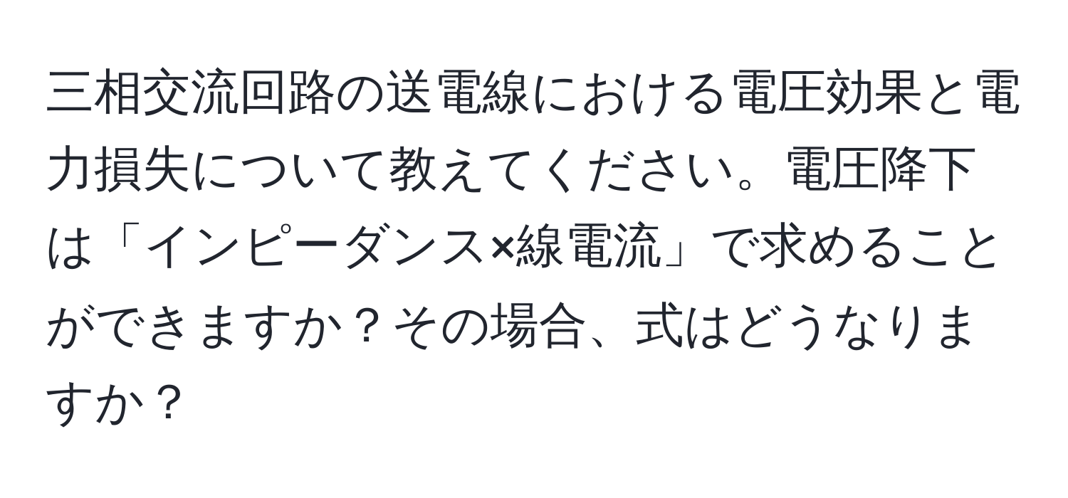 三相交流回路の送電線における電圧効果と電力損失について教えてください。電圧降下は「インピーダンス×線電流」で求めることができますか？その場合、式はどうなりますか？