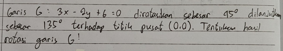 Garis 6:3x-2y+6=0 diratasikan sebesar 45° dilaniathen 
sebecar 135° terhaday titil pusat (0,0). Tentubem hasil 
notasi garis 6!