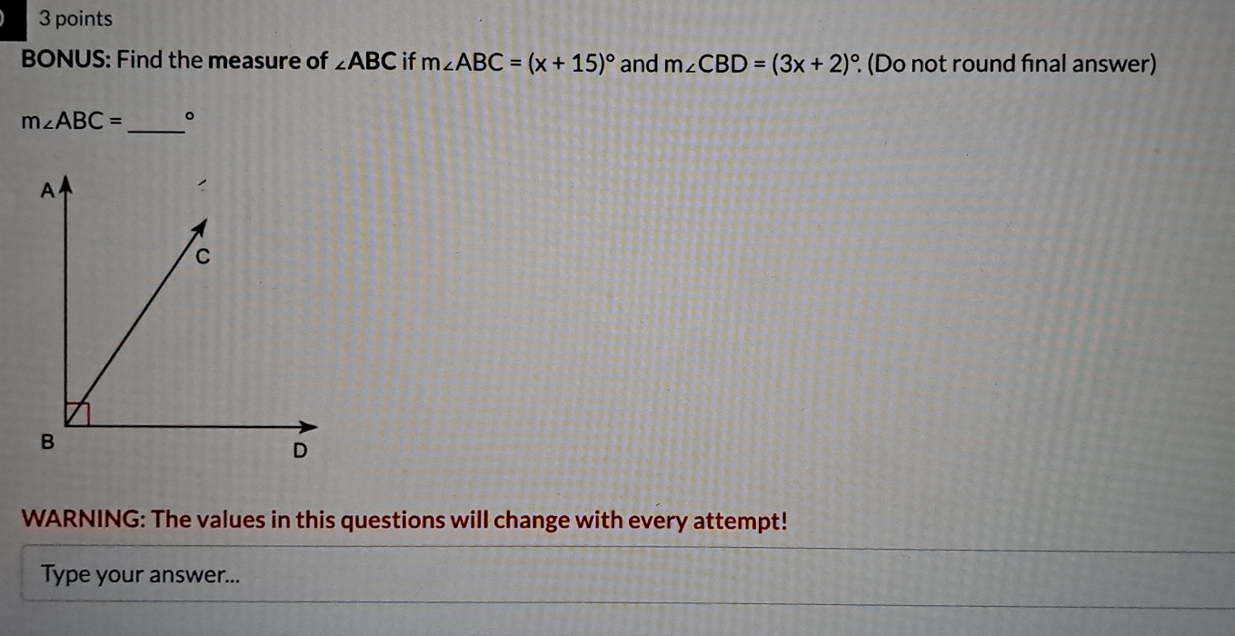 BONUS: Find the measure of ∠ ABC if m∠ ABC=(x+15)^circ  and m∠ CBD=(3x+2)^circ . (Do not round final answer)
m∠ ABC= _ 。 
WARNING: The values in this questions will change with every attempt! 
Type your answer...