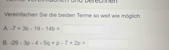 und beréchnen 
Vereinfachen Sie die beiden Terme so weit wie möglich: 
A. -7+3b-19-14b=
B. -29-3p-4-5q+p-7+2p=□ □ 