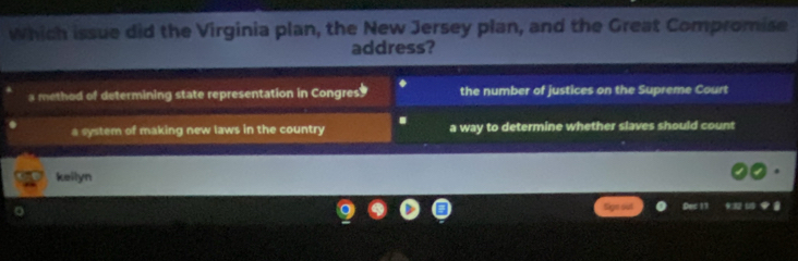 which issue did the Virginia plan, the New Jersey plan, and the Great Compromise
address?
a method of determining state representation in Congres the number of justices on the Supreme Court
a system of making new laws in the country . a way to determine whether slaves should count
keilyn
Sige sut Dec 11