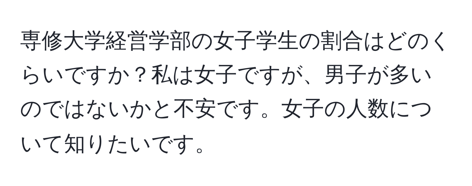 専修大学経営学部の女子学生の割合はどのくらいですか？私は女子ですが、男子が多いのではないかと不安です。女子の人数について知りたいです。