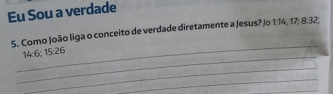 Eu Sou a verdade 
5. Como João liga o conceito de verdade diretamente a Jesus? Jo O 1:14, 17; 8:32; 
_ 
_
14:6;15:26
_ 
_ 
_