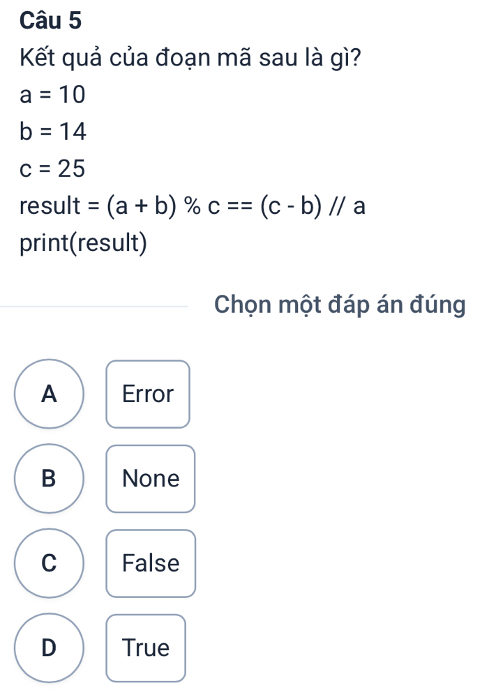 Kết quả của đoạn mã sau là gì?
a=10
b=14
c=25
result =(a+b) % c==(c-b)//a
print(result)
Chọn một đáp án đúng
A Error
B None
C False
D True