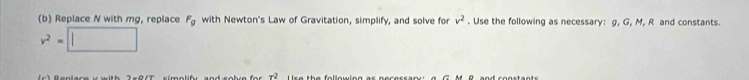 Replace N with mg, replace F_g with Newton's Law of Gravitation, simplify, and solve for v^2. Use the following as necessary: g, G, M, R and constants.
v^2=□
x^2