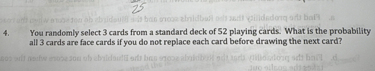 ( You randomly select 3 cards from a standard deck of 52 playing cards. What is the probability 
all 3 cards are face cards if you do not replace each card before drawing the next card?