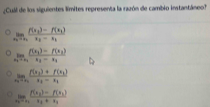 ¿Cuál de los siguientes límites representa la razón de cambio instantáneo?
limlimits _x_2to x_1frac f(x_2)-f(x_1)x_2-x_1
limlimits _x_2to x_1frac f(x_1)-f(x_2)x_2-x_1
limlimits _x_0to x_1frac f(x_2)+f(x_1)x_0-x_1
limlimits _x_0to x_1frac f(x_2)=f(x_1)x_2+x_1