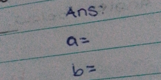 Ans:
a=
b=