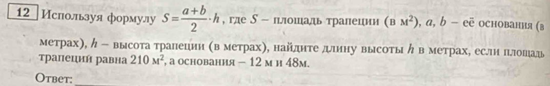 12 Ислользуя формулу S= (a+b)/2 · h , где ∫ - плошаль тралеции (BM^2), a, b-eoverline e основання (в 
метрах), ん - высота тралеции (в метрах), найлите длину высоты η в метрах, если πιлошадь 
τрапеций равна 210M^2 , а основания - 12 м и 48м. 
Otbet:_