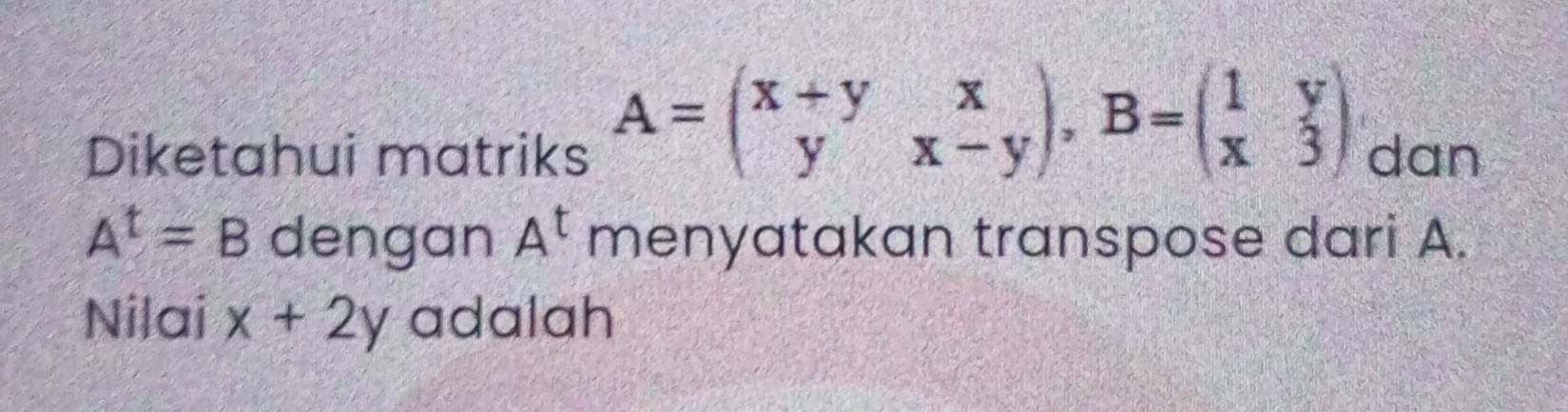 A=beginpmatrix x+y&x y&x-yendpmatrix , B=beginpmatrix 1&y x&3endpmatrix
Diketahui matriks dan
A^t=B dengan A^t menyatakan transpose dari A. 
Nilai x+2y adalah