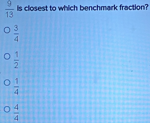  9/13  is closest to which benchmark fraction?
 3/4 
 1/2 
 1/4 
 4/4 