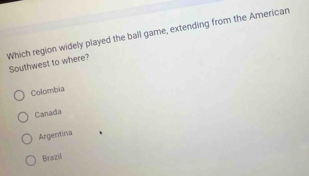 Which region widely played the ball game, extending from the American
Southwest to where?
Colombia
Canada
Argentina
Brazil