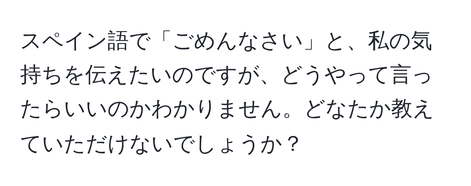 スペイン語で「ごめんなさい」と、私の気持ちを伝えたいのですが、どうやって言ったらいいのかわかりません。どなたか教えていただけないでしょうか？