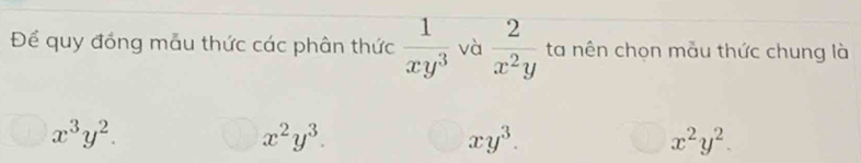 Để quy đồng mẫu thức các phân thức  1/xy^3  và  2/x^2y  ta nên chọn mẫu thức chung là
x^3y^2.
x^2y^3.
xy^3.
x^2y^2.